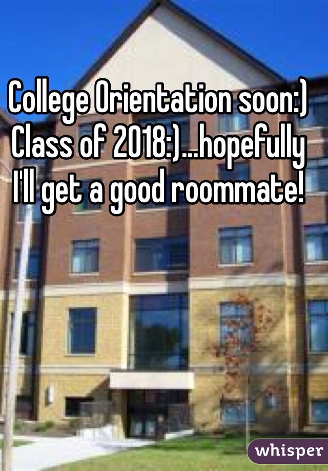 College Orientation soon:) Class of 2018:)...hopefully I'll get a good roommate! 