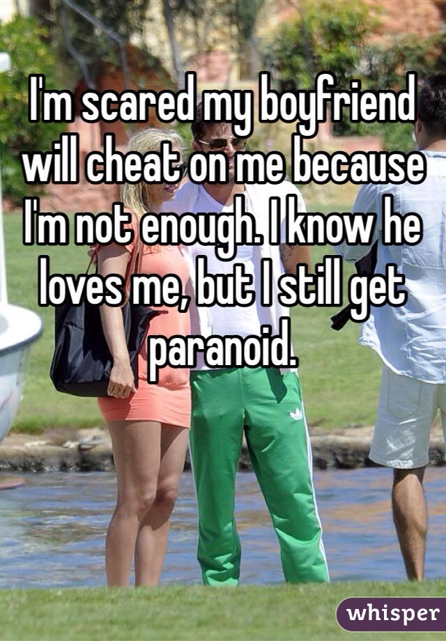 I'm scared my boyfriend will cheat on me because I'm not enough. I know he loves me, but I still get paranoid.