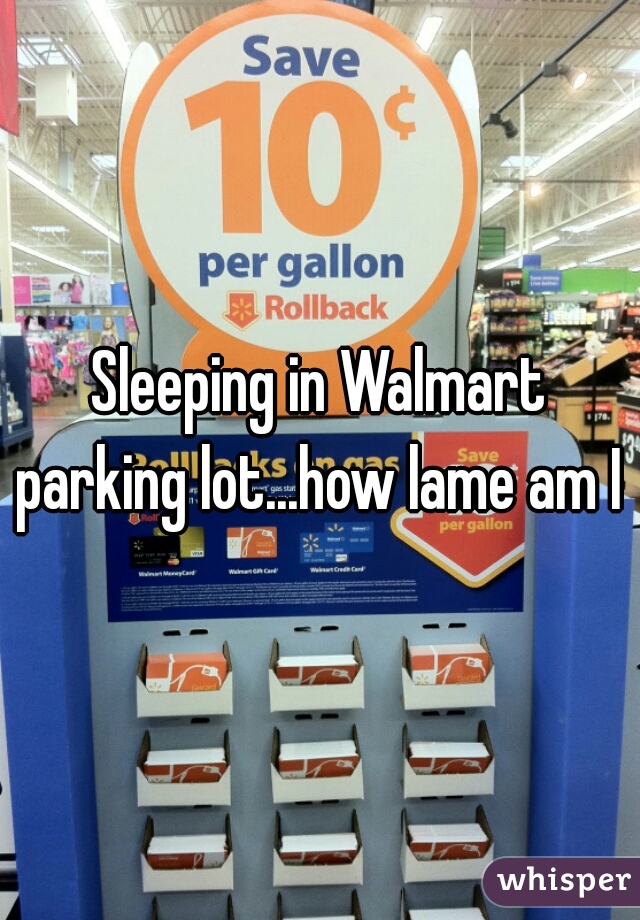 Sleeping in Walmart parking lot...how lame am I 