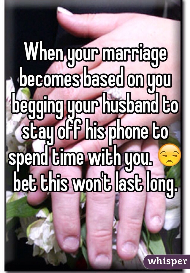 When your marriage becomes based on you begging your husband to stay off his phone to spend time with you. 😒 bet this won't last long. 