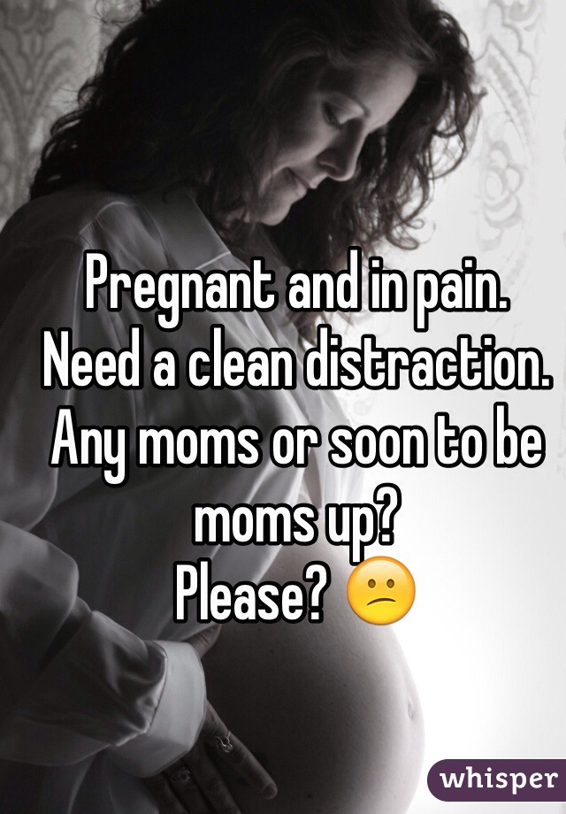 Pregnant and in pain.
Need a clean distraction. 
Any moms or soon to be moms up? 
Please? 😕