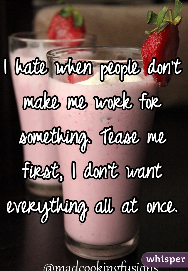 I hate when people don't make me work for something. Tease me first, I don't want everything all at once.
