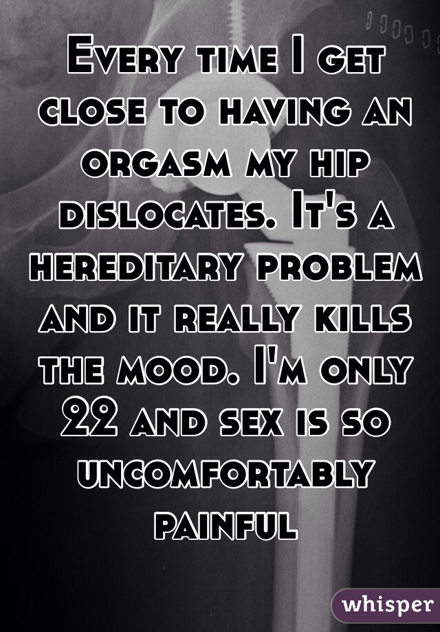 Every time I get close to having an orgasm my hip dislocates. It's a hereditary problem and it really kills the mood. I'm only 22 and sex is so uncomfortably painful