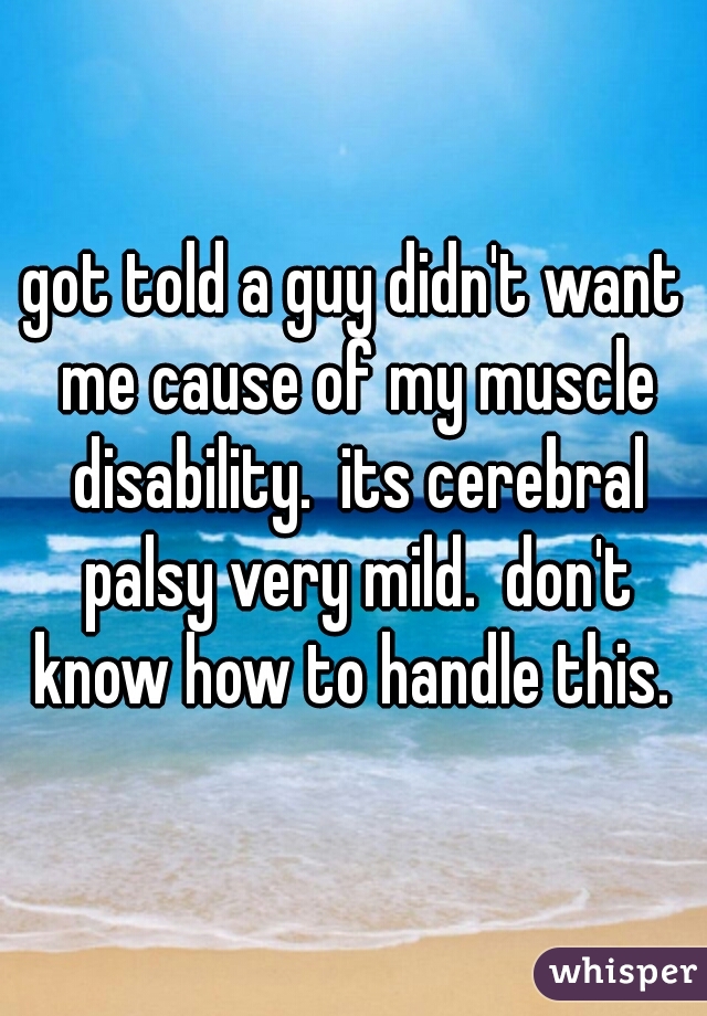 got told a guy didn't want me cause of my muscle disability.  its cerebral palsy very mild.  don't know how to handle this. 