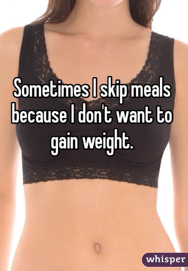 Sometimes I skip meals because I don't want to gain weight. 