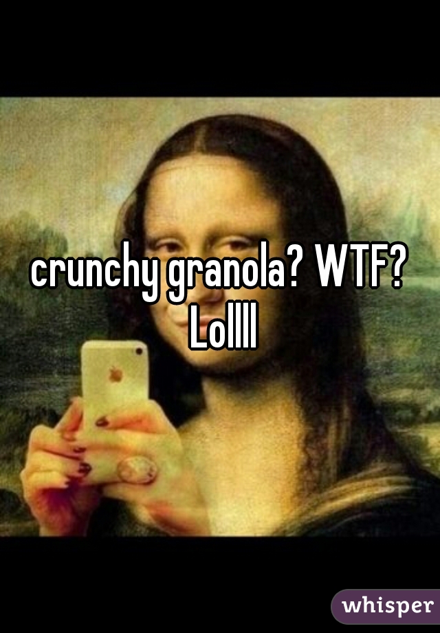 crunchy granola? WTF? Lollll
