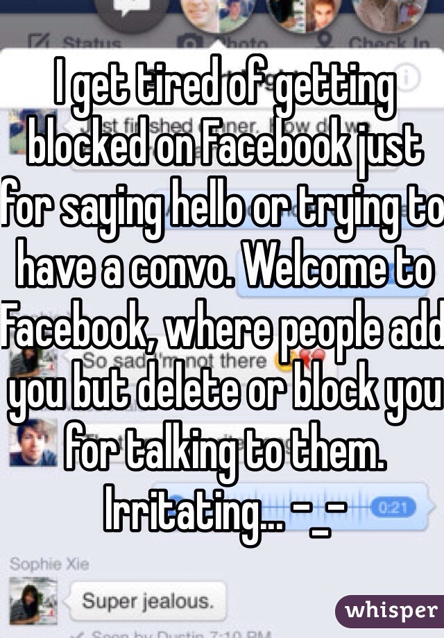 I get tired of getting blocked on Facebook just for saying hello or trying to have a convo. Welcome to Facebook, where people add you but delete or block you for talking to them. Irritating... -_-
