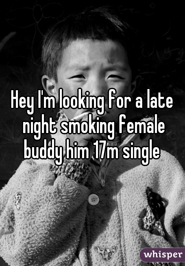 Hey I'm looking for a late night smoking female buddy him 17m single 
