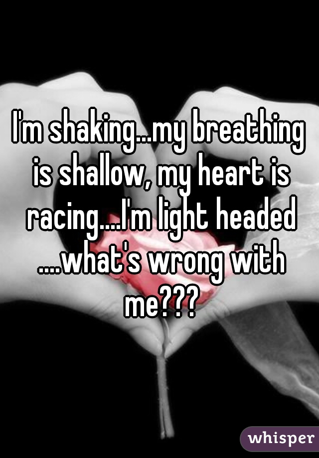 I'm shaking...my breathing is shallow, my heart is racing....I'm light headed ....what's wrong with me???
