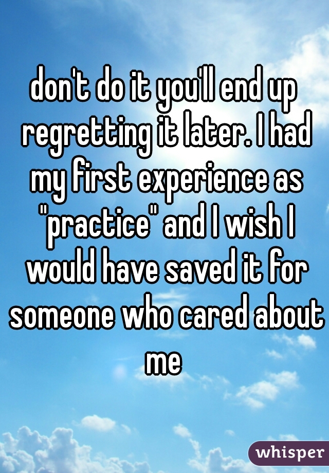 don't do it you'll end up regretting it later. I had my first experience as "practice" and I wish I would have saved it for someone who cared about me 