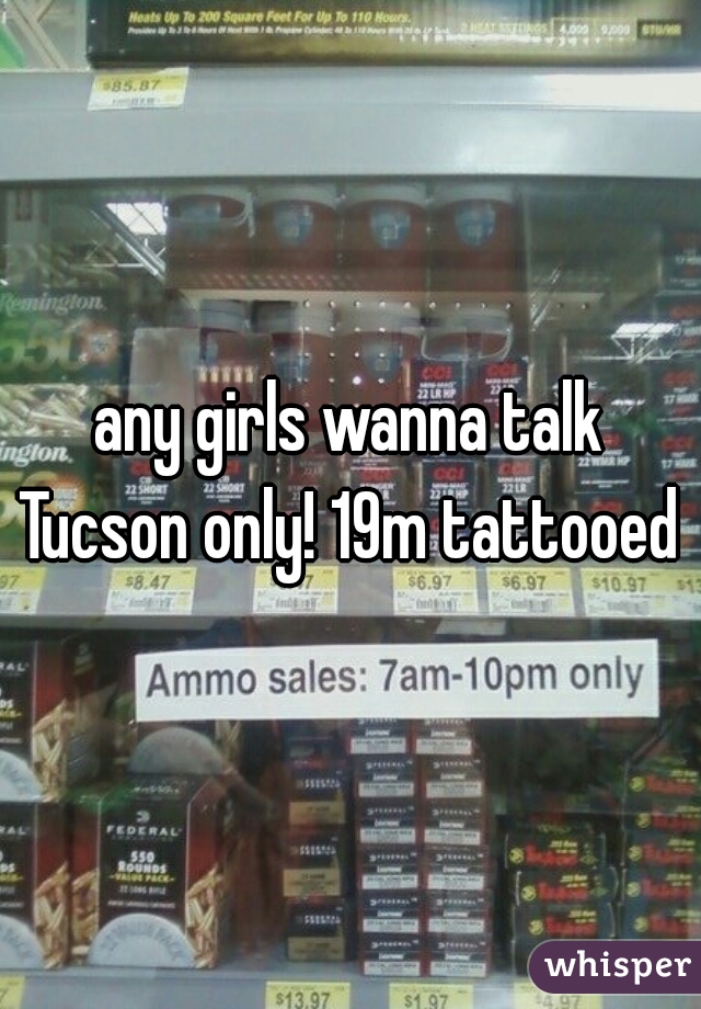any girls wanna talk Tucson only! 19m tattooed 