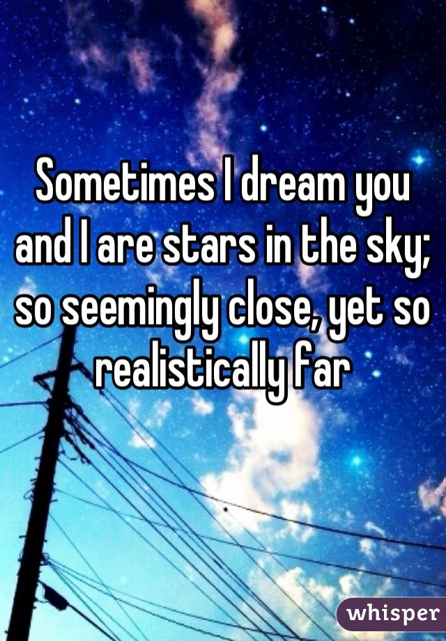 Sometimes I dream you and I are stars in the sky; so seemingly close, yet so realistically far