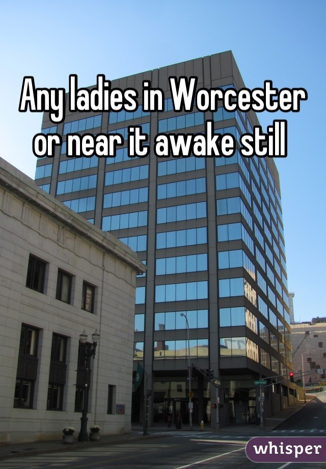 Any ladies in Worcester or near it awake still 