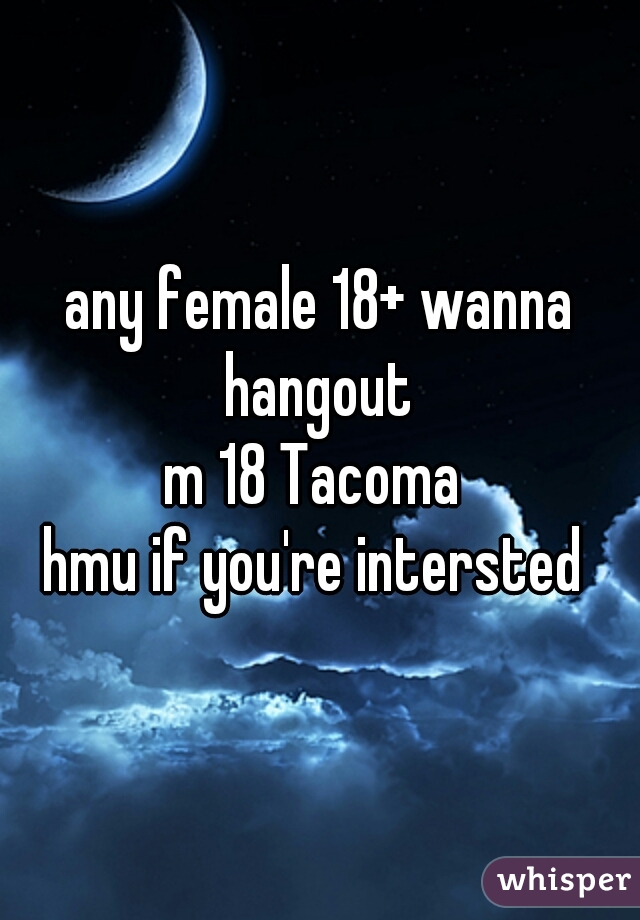 any female 18+ wanna hangout 
m 18 Tacoma 
hmu if you're intersted 
