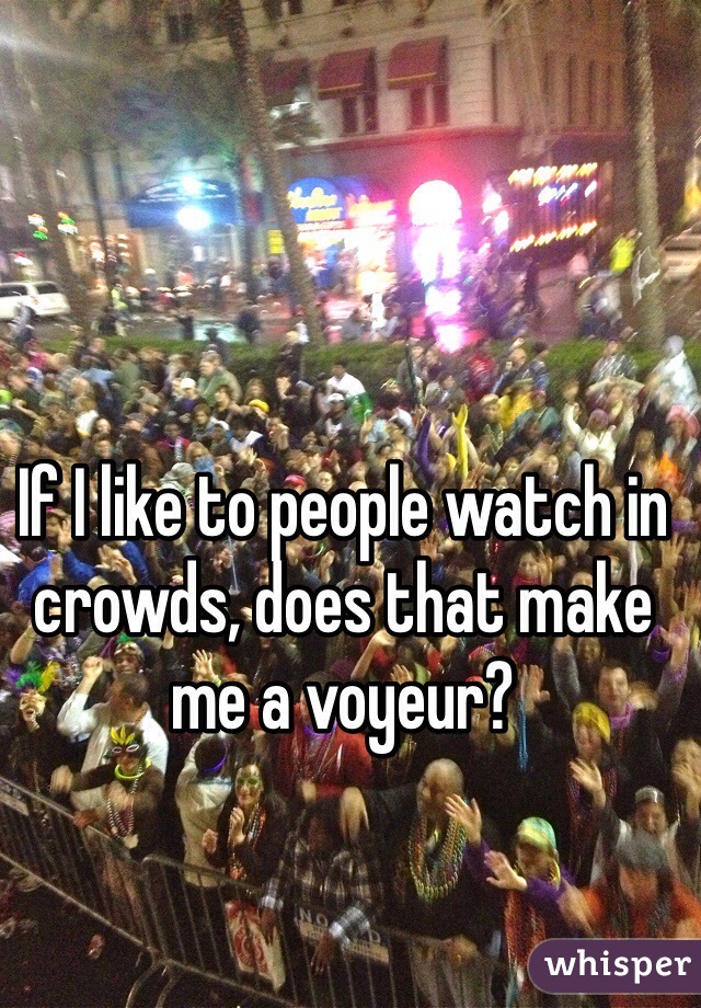 If I like to people watch in crowds, does that make me a voyeur?