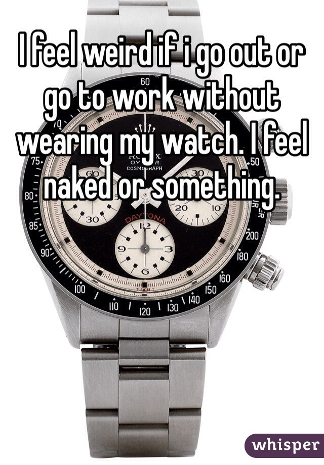 I feel weird if i go out or go to work without wearing my watch. I feel naked or something. 