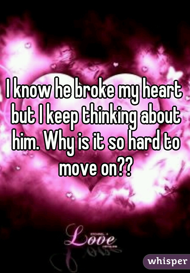I know he broke my heart but I keep thinking about him. Why is it so hard to move on??