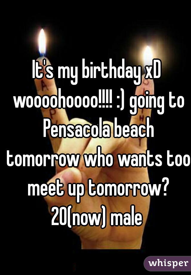 It's my birthday xD woooohoooo!!!! :) going to Pensacola beach tomorrow who wants too meet up tomorrow? 20(now) male 
