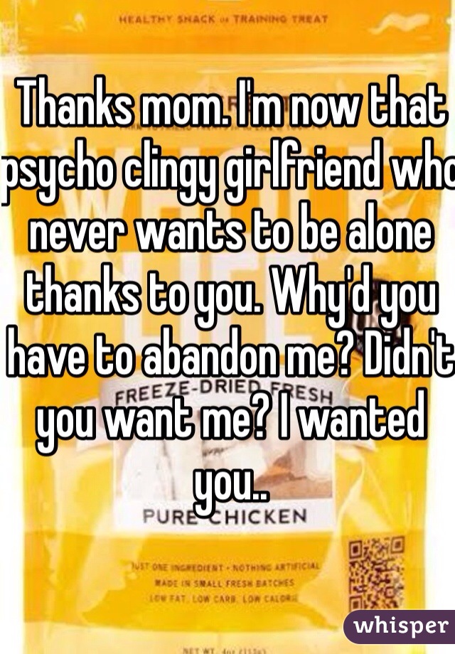 Thanks mom. I'm now that psycho clingy girlfriend who never wants to be alone thanks to you. Why'd you have to abandon me? Didn't you want me? I wanted you.. 
