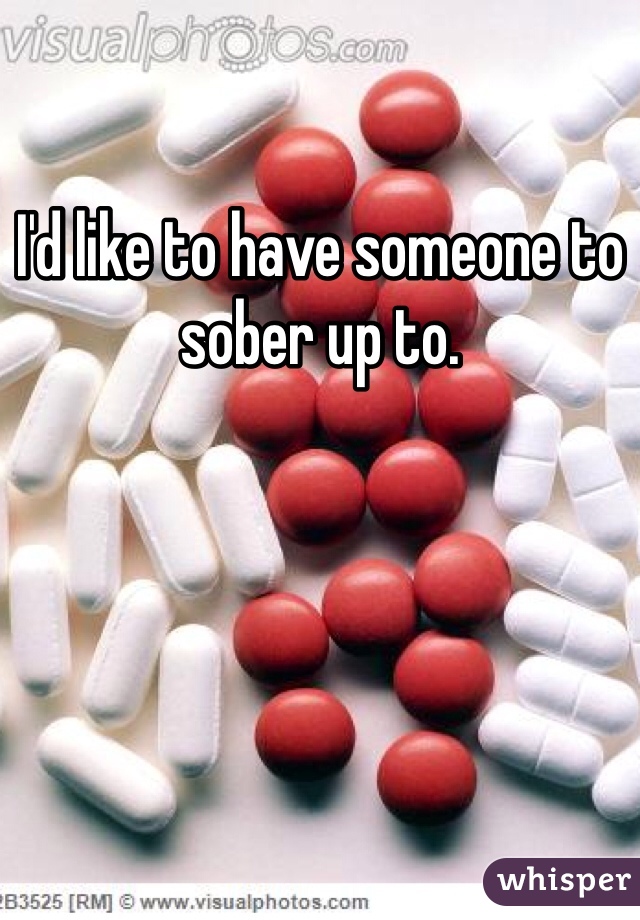 I'd like to have someone to sober up to.