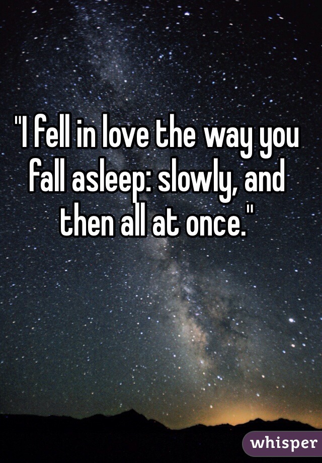 "I fell in love the way you fall asleep: slowly, and then all at once."