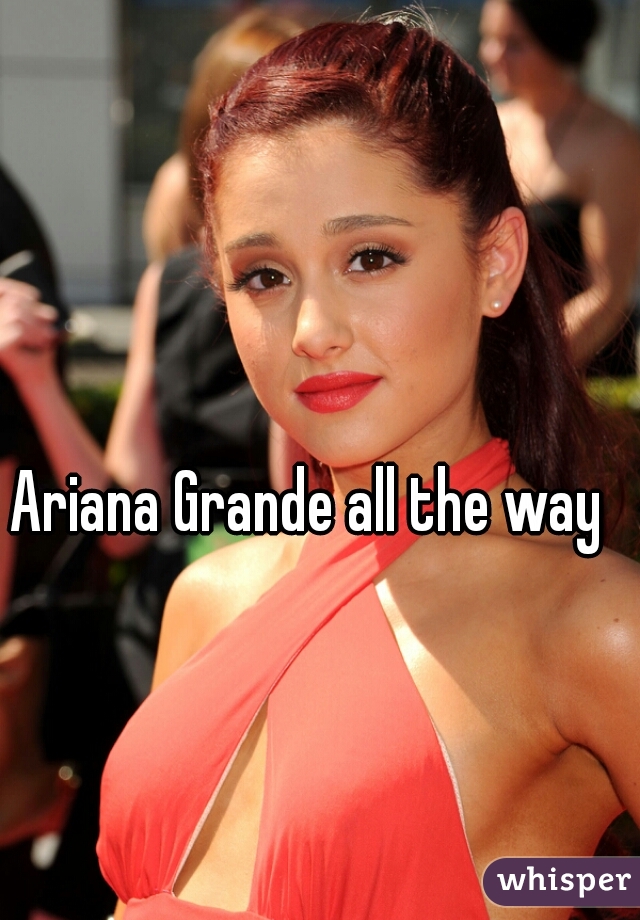 Ariana Grande all the way  