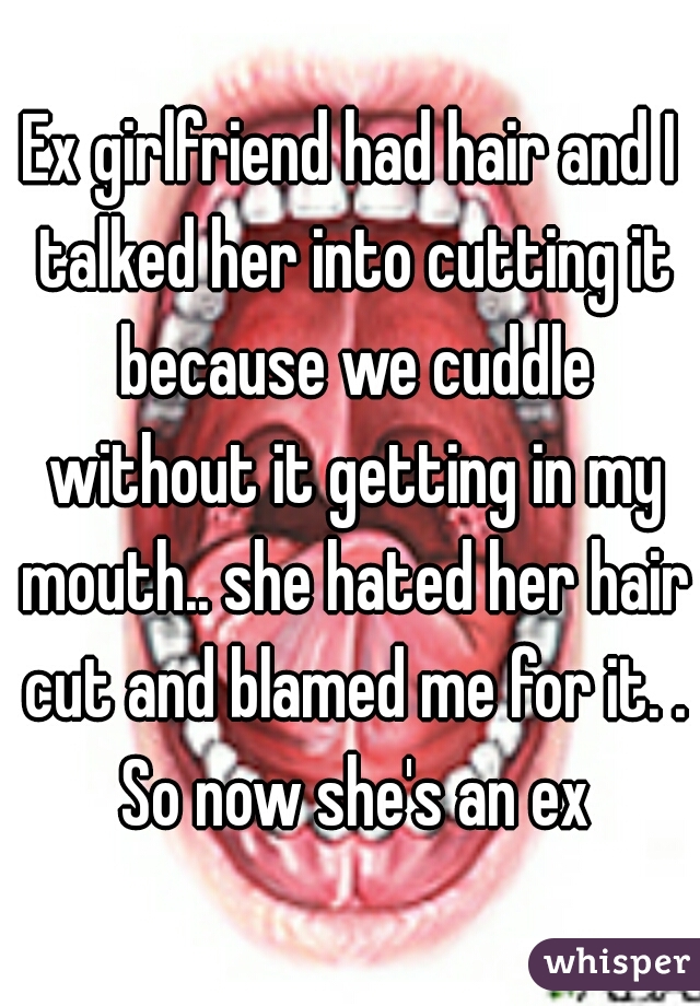Ex girlfriend had hair and I talked her into cutting it because we cuddle without it getting in my mouth.. she hated her hair cut and blamed me for it. . So now she's an ex