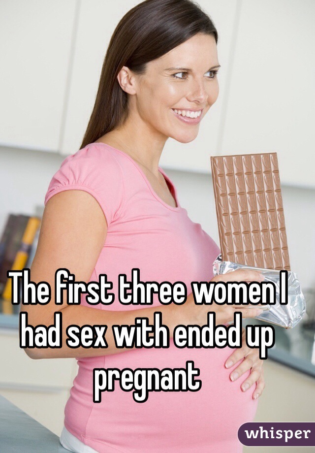 The first three women I had sex with ended up pregnant 