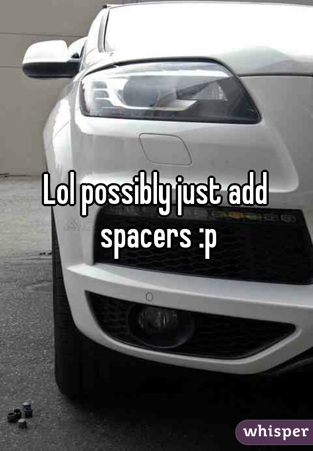 Lol possibly just add spacers :p