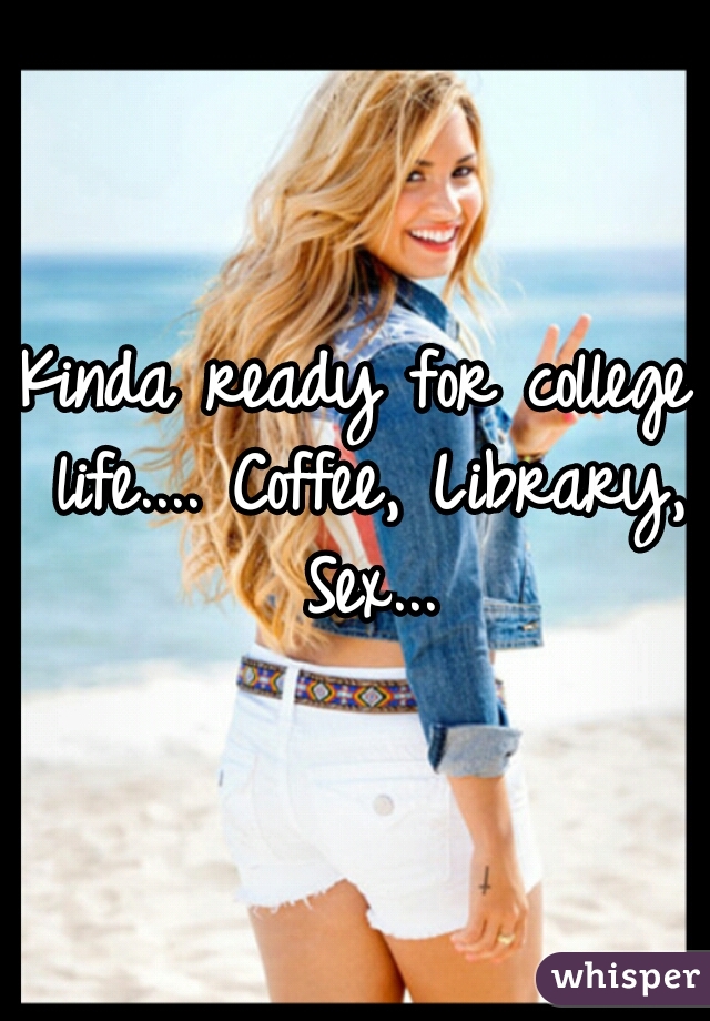 Kinda ready for college life.... Coffee, Library, Sex...