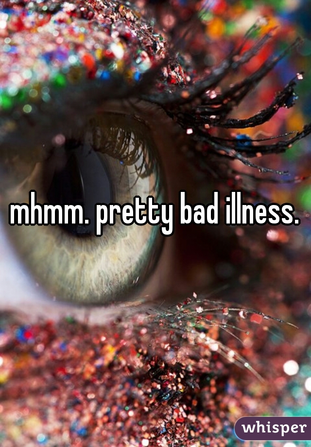 mhmm. pretty bad illness.
