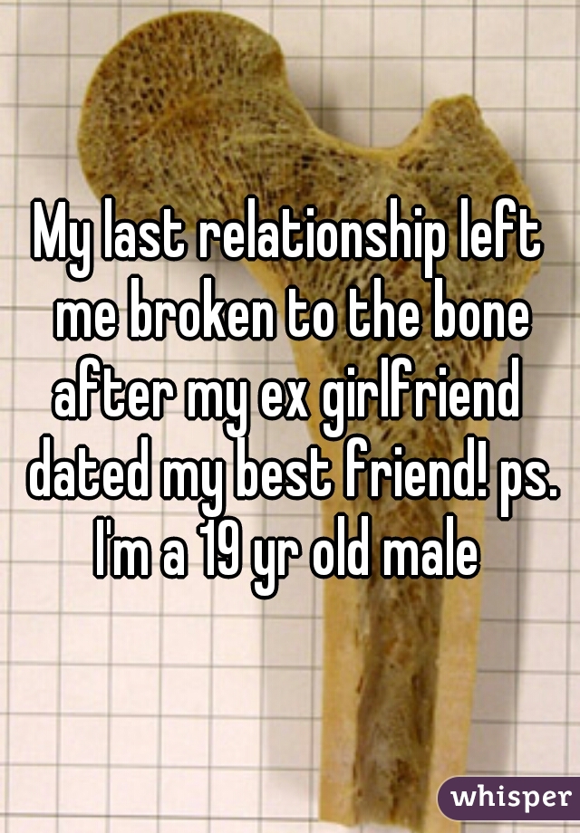 My last relationship left me broken to the bone after my ex girlfriend  dated my best friend! ps. I'm a 19 yr old male 