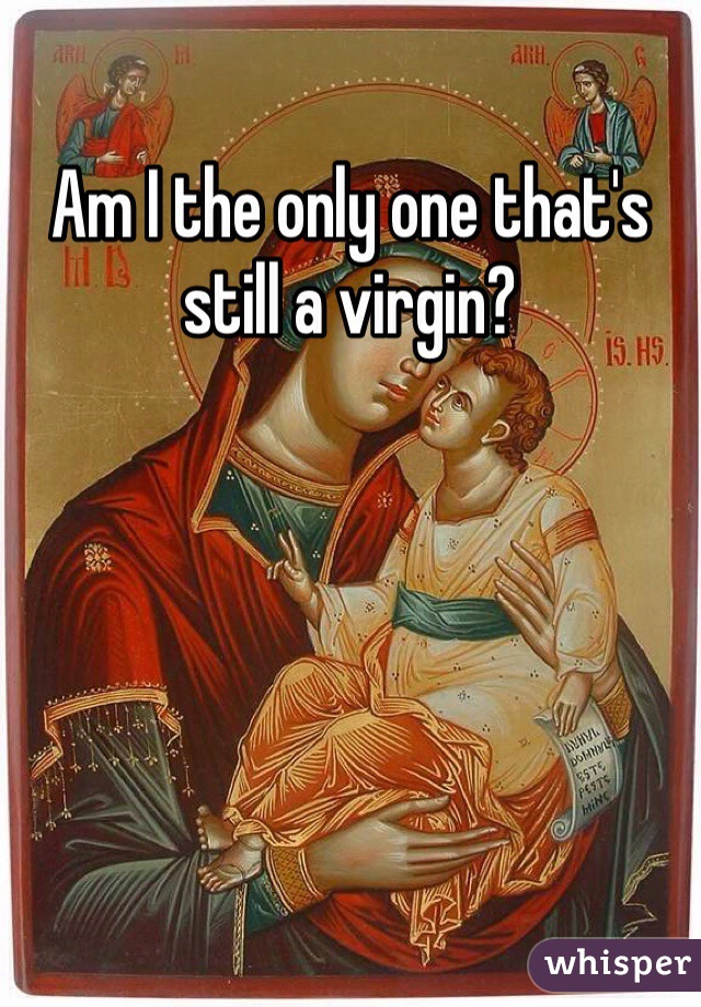 Am I the only one that's still a virgin? 