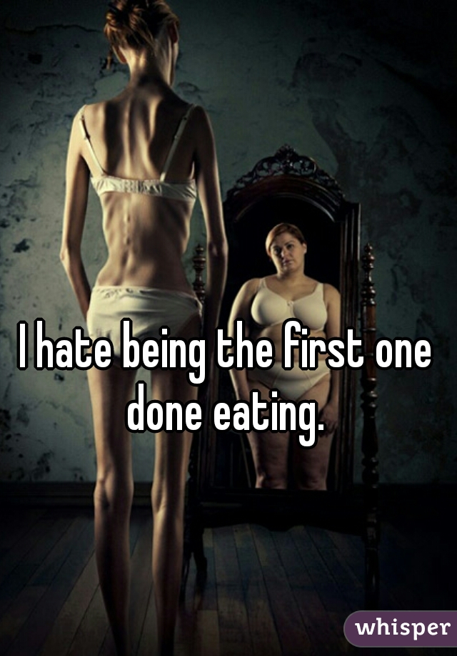 I hate being the first one done eating. 
