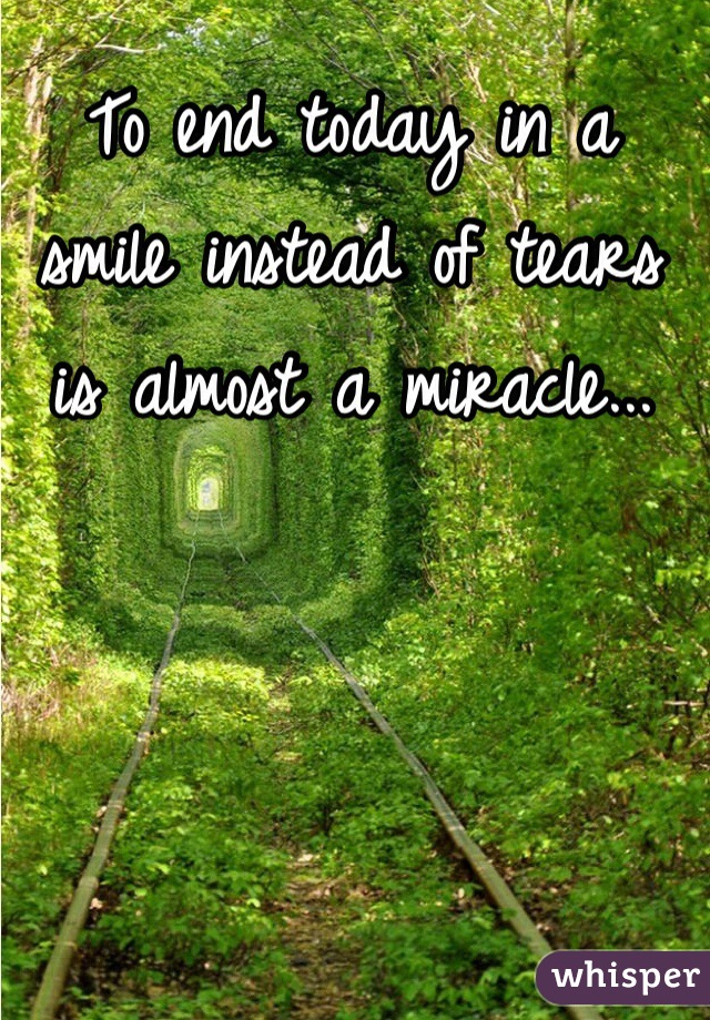 To end today in a smile instead of tears is almost a miracle... 
