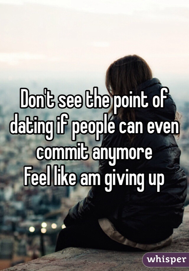 Don't see the point of dating if people can even commit anymore
Feel like am giving up