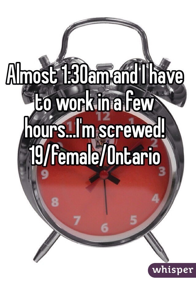 Almost 1:30am and I have to work in a few hours...I'm screwed! 
19/female/Ontario 