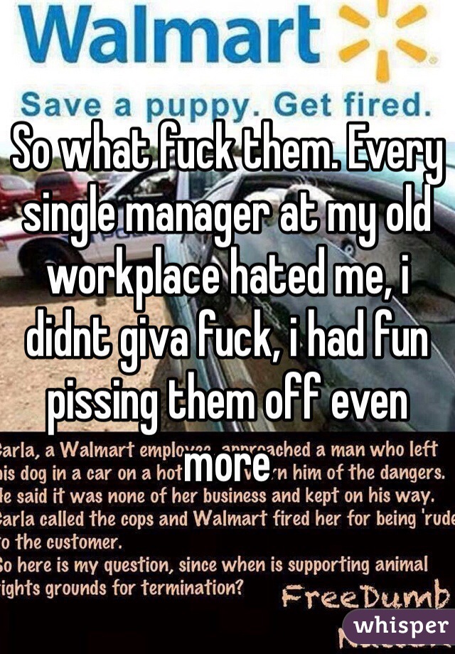 So what fuck them. Every single manager at my old workplace hated me, i didnt giva fuck, i had fun pissing them off even more