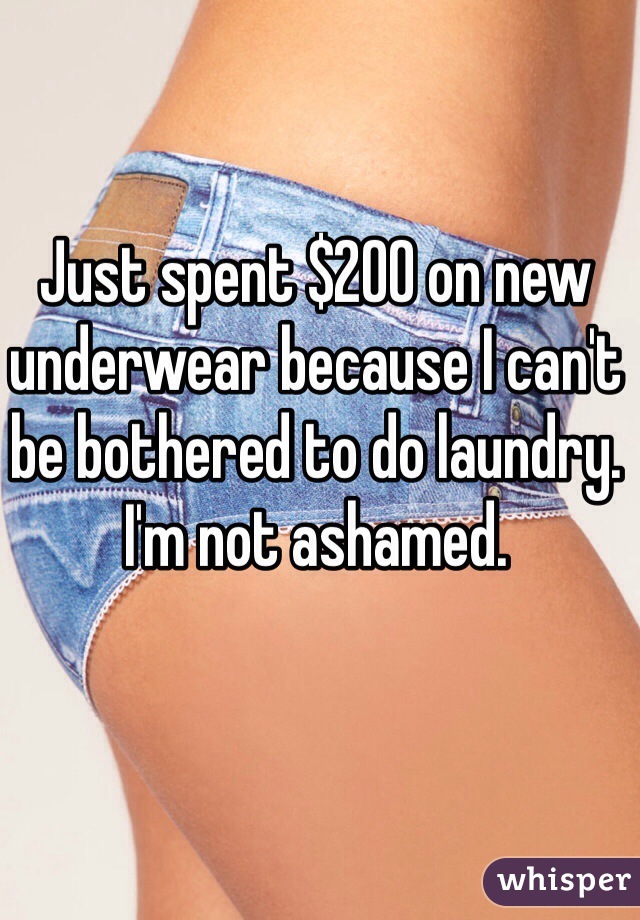 Just spent $200 on new underwear because I can't be bothered to do laundry. I'm not ashamed.