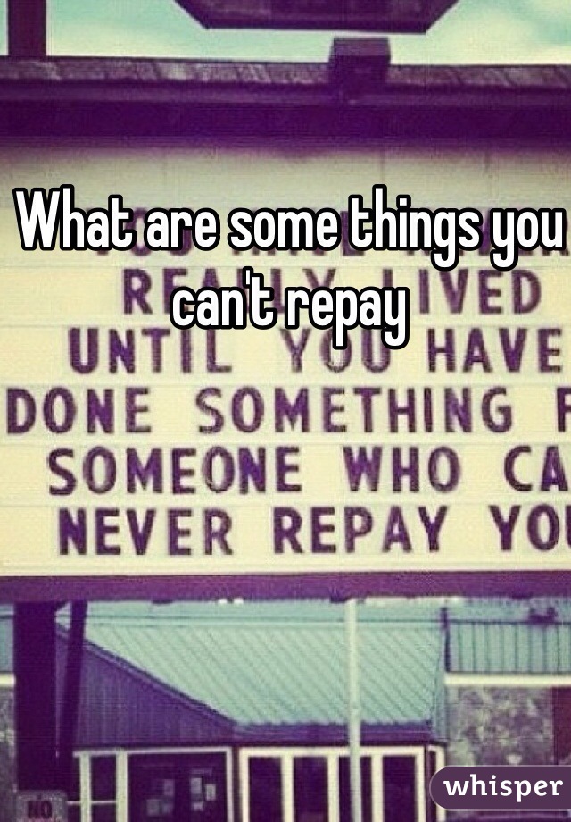 What are some things you can't repay
