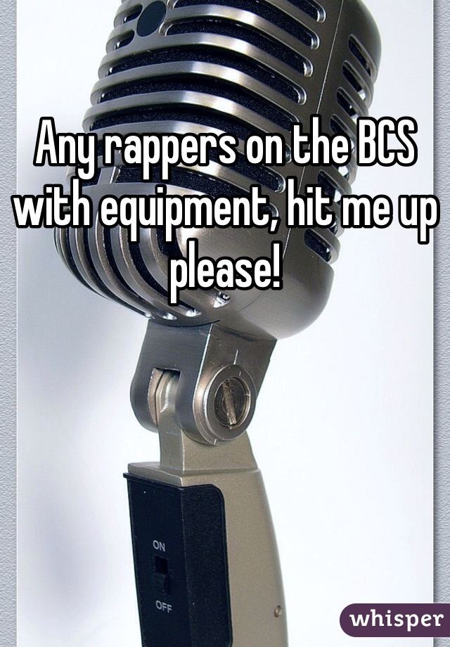 Any rappers on the BCS with equipment, hit me up please!
