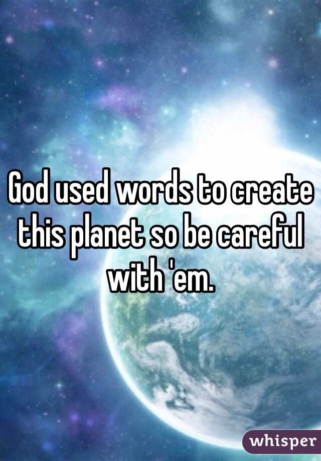 God used words to create this planet so be careful with 'em.