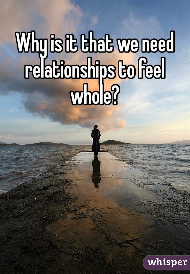 Why is it that we need relationships to feel whole?  