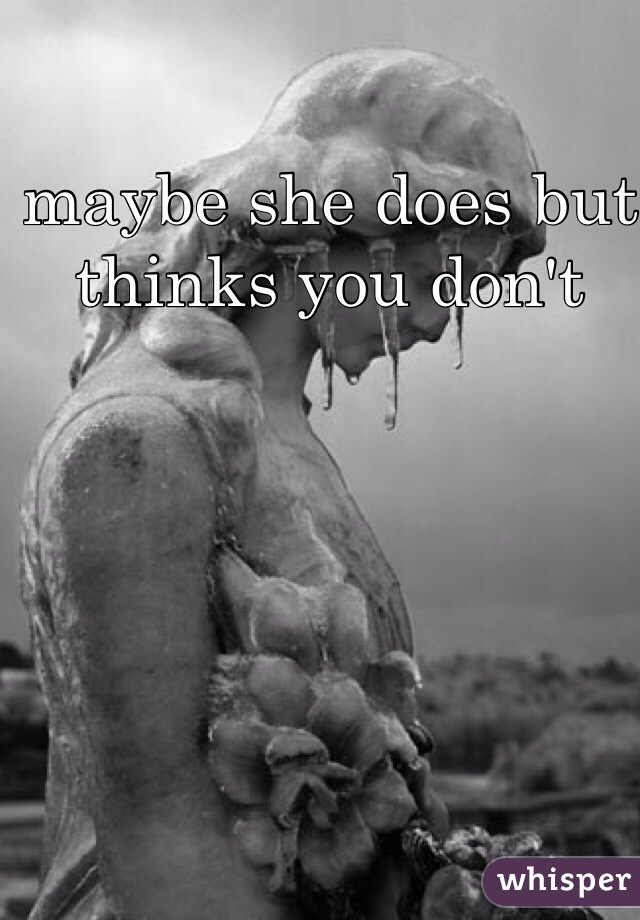 maybe she does but thinks you don't    