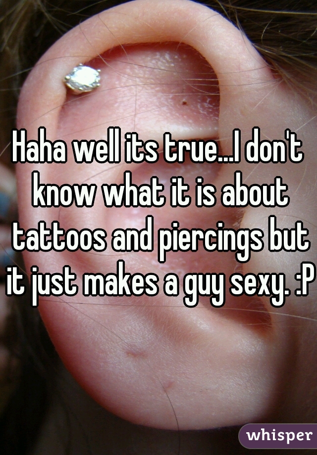 Haha well its true...I don't know what it is about tattoos and piercings but it just makes a guy sexy. :P