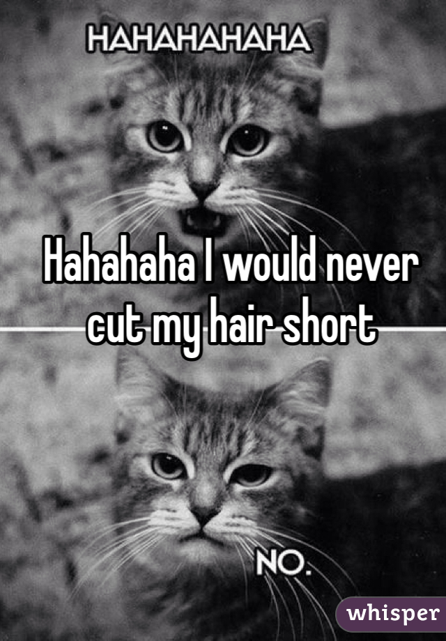 Hahahaha I would never cut my hair short 