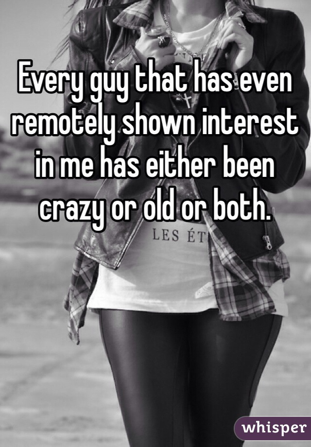 Every guy that has even remotely shown interest in me has either been crazy or old or both. 
