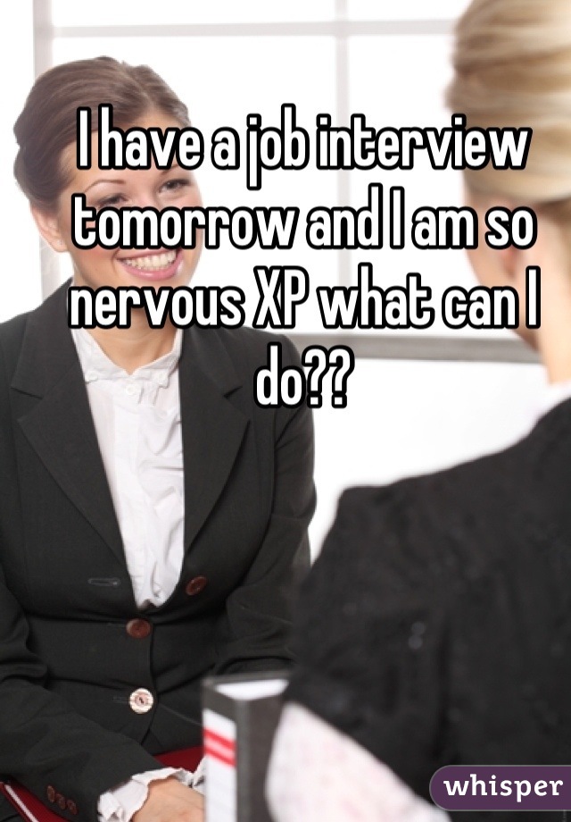 I have a job interview tomorrow and I am so nervous XP what can I do??