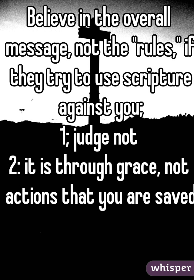 Believe in the overall message, not the "rules," if they try to use scripture against you;
1; judge not
2: it is through grace, not actions that you are saved.