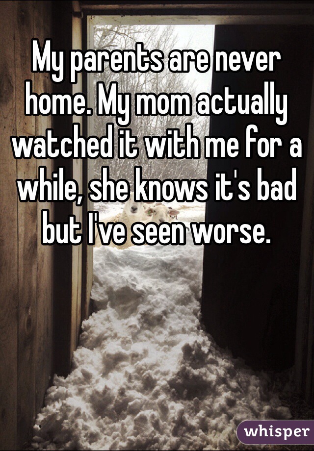 My parents are never home. My mom actually watched it with me for a while, she knows it's bad but I've seen worse. 